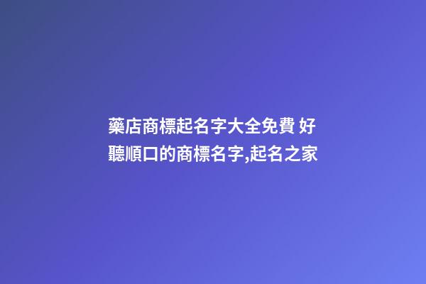 藥店商標起名字大全免費 好聽順口的商標名字,起名之家-第1張-店鋪起名-玄機派